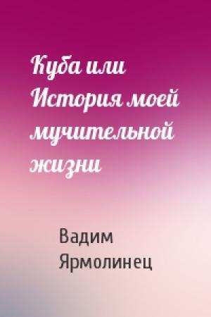 Обложка книги «Куба или История моей мучительной жизни» — Вадим Ярмолинец