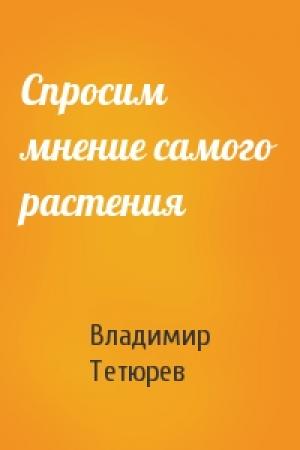 Обложка книги «Спросим мнение самого растения» — Владимир Тетюрев