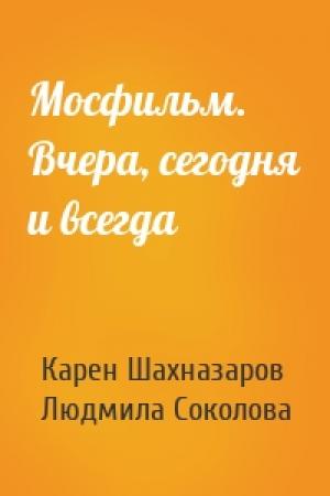 Обложка книги «Мосфильм. Вчера, сегодня и всегда» — Карен Георгиевич Шахназаров, Людмила Соколова