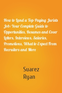 How to Land a Top-Paying Jurists Job: Your Complete Guide to Opportunities, Resumes and Cover Letters, Interviews, Salaries, Promotions, What to Expect From Recruiters and More