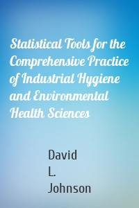 Statistical Tools for the Comprehensive Practice of Industrial Hygiene and Environmental Health Sciences