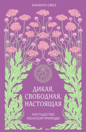 Обложка книги «Дикая, свободная, настоящая. Могущество женской природы» — Камилл Сфез