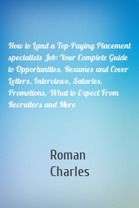 How to Land a Top-Paying Placement specialists Job: Your Complete Guide to Opportunities, Resumes and Cover Letters, Interviews, Salaries, Promotions, What to Expect From Recruiters and More