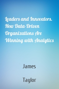 Leaders and Innovators. How Data-Driven Organizations Are Winning with Analytics