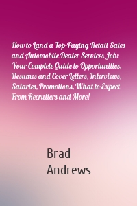 How to Land a Top-Paying Retail Sales and Automobile Dealer Services Job: Your Complete Guide to Opportunities, Resumes and Cover Letters, Interviews, Salaries, Promotions, What to Expect From Recruiters and More!