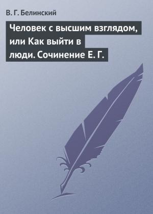 Обложка книги «Человек с высшим взглядом, или Как выйти в люди. Сочинение Е. Г.» — Виссарион Белинский