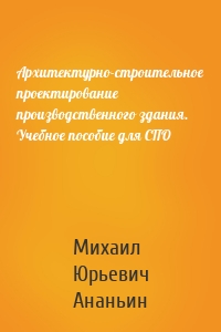 Архитектурно-строительное проектирование производственного здания. Учебное пособие для СПО