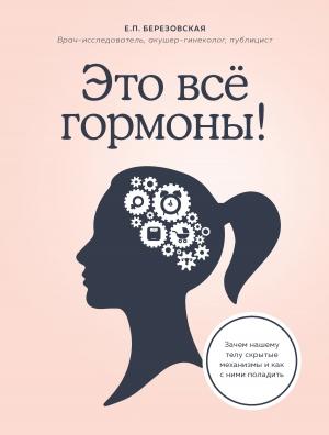 Обложка книги «Это все гормоны! Зачем нашему телу скрытые механизмы и как с ними поладить» — Елена Березовская
