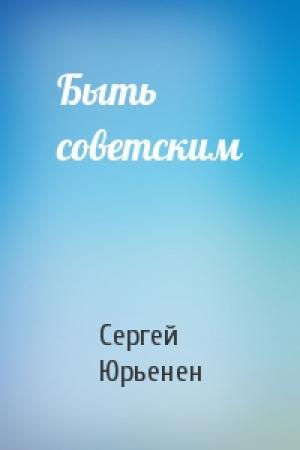 Обложка книги «Быть советским» — Сергей Юрьенен