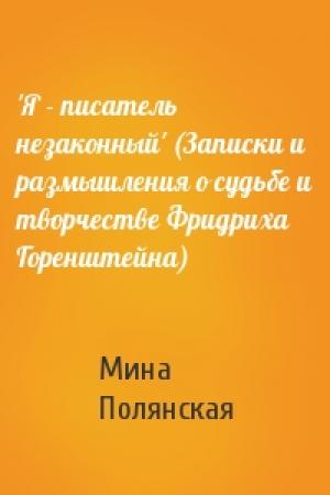 Обложка книги «'Я - писатель незаконный' (Записки и размышления о судьбе и творчестве Фридриха Горенштейна)» — Мина Полянская