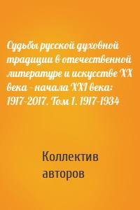 Судьбы русской духовной традиции в отечественной литературе и искусстве ХХ века – начала ХХI века: 1917–2017. Том 1. 1917–1934