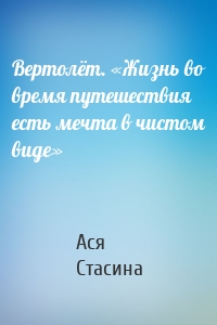 Вертолёт. «Жизнь во время путешествия есть мечта в чистом виде»