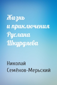 Жизнь и приключения Руслана Шкурдяева