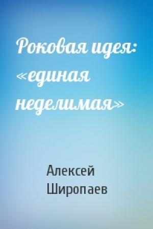 Обложка книги «Роковая идея: «единая неделимая»» — Алексей Широпаев