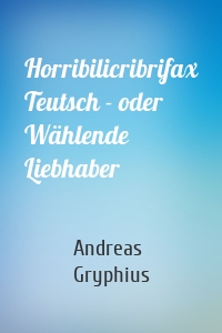 Horribilicribrifax Teutsch - oder Wählende Liebhaber