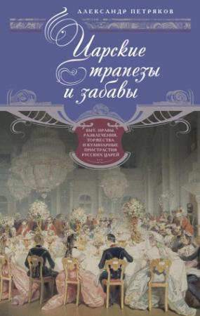 Обложка книги «Царские трапезы и забавы. Быт, нравы, развлечения, торжества и кулинарные пристрастия русских царей» — Александр Петряков