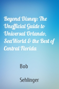 Beyond Disney: The Unofficial Guide to Universal Orlando, SeaWorld & the Best of Central Florida