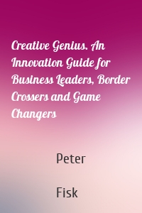 Creative Genius. An Innovation Guide for Business Leaders, Border Crossers and Game Changers