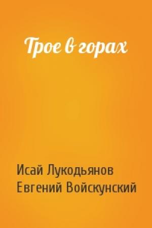 Обложка книги «Трое в горах» — Исай Лукодьянов, Евгений Войскунский
