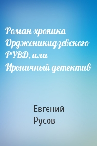 Роман хроника Орджоникидзевского РУВД, или Ироничный детектив