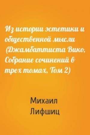 Обложка книги «Из истории эстетики и общественной мысли (Джамбаттиста Вико, Собрание сочинений в трех томах, Том 2)» — Михаил Лифшиц