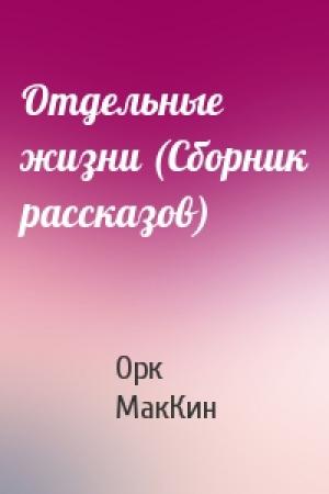 Обложка книги «Отдельные жизни (Сборник рассказов)» — Орк МакКин