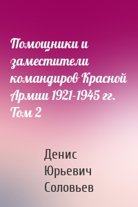 Помощники и заместители командиров Красной Армии 1921-1945 гг. Том 2