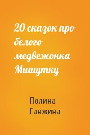 Обложка книги «20 сказок про белого медвежонка Мишутку» — Полина Ганжина