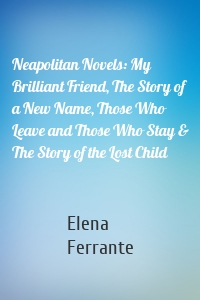 Neapolitan Novels: My Brilliant Friend, The Story of a New Name, Those Who Leave and Those Who Stay & The Story of the Lost Child