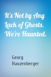 It's Not by Any Lack of Ghosts. We're Haunted.