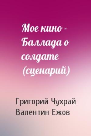 Обложка книги «Мое кино - Баллада о солдате (сценарий)» — Григорий Чухрай, В Ежов