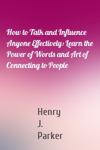 How to Talk and Influence Anyone Effectively: Learn the Power of Words and Art of Connecting to People