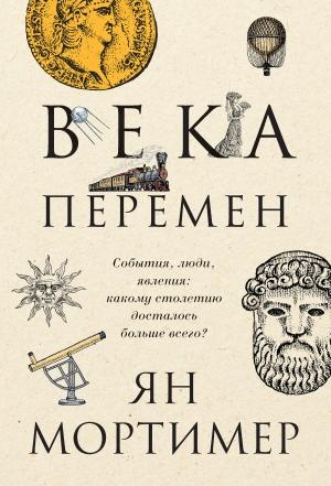 Обложка книги «Века перемен. События, люди, явления: какому столетию досталось больше всего?» — Ян Мортимер