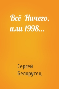 Сергей Белорусец - Всё  Ничего, или 1998...