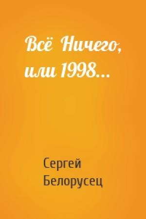 Обложка книги «Всё  Ничего, или 1998...» — Сергей Белорусец