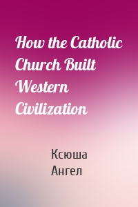 How the Catholic Church Built Western Civilization