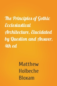 The Principles of Gothic Ecclesiastical Architecture, Elucidated by Question and Answer, 4th ed