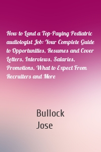 How to Land a Top-Paying Pediatric audiologist Job: Your Complete Guide to Opportunities, Resumes and Cover Letters, Interviews, Salaries, Promotions, What to Expect From Recruiters and More