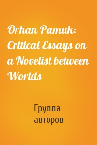 Orhan Pamuk: Critical Essays on a Novelist between Worlds