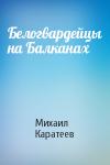 Михаил Каратеев - Белогвардейцы на Балканах