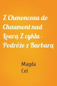 Z Chenonceau do Chaumont nad Loarą Z cyklu - Podróże z Barbarą