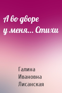 А во дворе у меня… Стихи