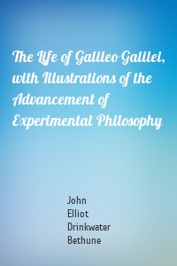 The Life of Galileo Galilei, with Illustrations of the Advancement of Experimental Philosophy