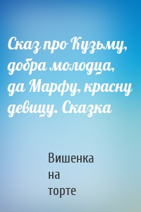 Сказ про Кузьму, добра молодца, да Марфу, красну девицу. Сказка