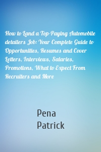 How to Land a Top-Paying Automobile detailers Job: Your Complete Guide to Opportunities, Resumes and Cover Letters, Interviews, Salaries, Promotions, What to Expect From Recruiters and More