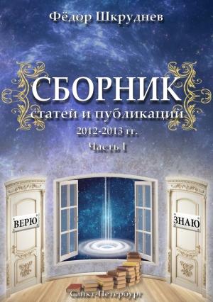 Обложка книги «Сборник статей и публикаций 2012-2013 гг. В двух частях. Часть I» — Фёдор Шкруднев