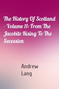 The History Of Scotland - Volume 11: From The Jacobite Rising To The Secession