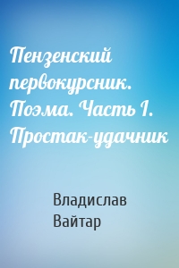 Пензенский первокурсник. Поэма. Часть I. Простак-удачник