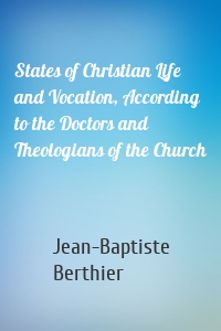 States of Christian Life and Vocation, According to the Doctors and Theologians of the Church