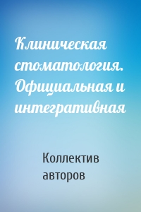 Клиническая стоматология. Официальная и интегративная